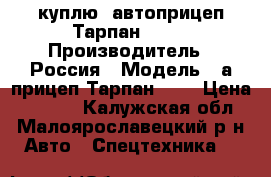 куплю  автоприцеп Тарпан-500  › Производитель ­ Россия › Модель ­ а/прицеп Тарпан-500 › Цена ­ 5 000 - Калужская обл., Малоярославецкий р-н Авто » Спецтехника   